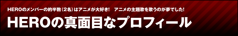 HEROのメンバーの約半数（2名）はアニメが大好き！　アニメの主題歌を歌うのが夢でした！ HEROの真面目なプロフィール